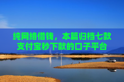 纯网络借钱，本篇归档七款支付宝秒下款的口子平台
