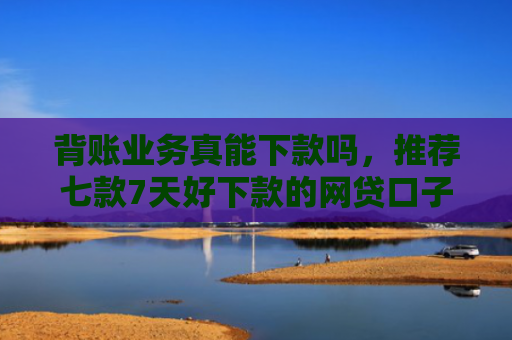 背账业务真能下款吗，推荐七款7天好下款的网贷口子