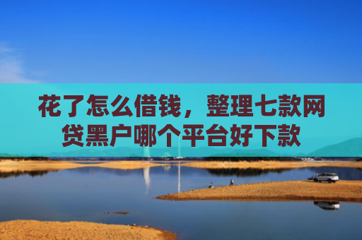 花了怎么借钱，整理七款网贷黑户哪个平台好下款