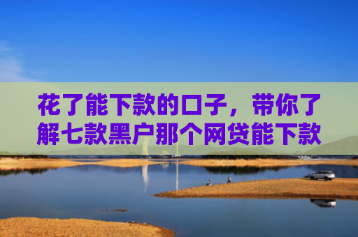 花了能下款的口子，带你了解七款黑户那个网贷能下款吗
