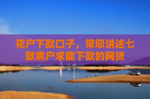 花户下款口子，带您讲述七款黑户求能下款的网贷