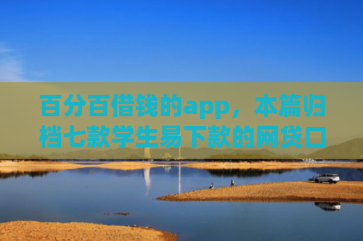 百分百借钱的app，本篇归档七款学生易下款的网贷口子