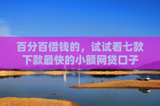 百分百借钱的，试试看七款下款最快的小额网贷口子