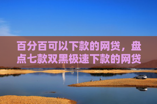 百分百可以下款的网贷，盘点七款双黑极速下款的网贷口子