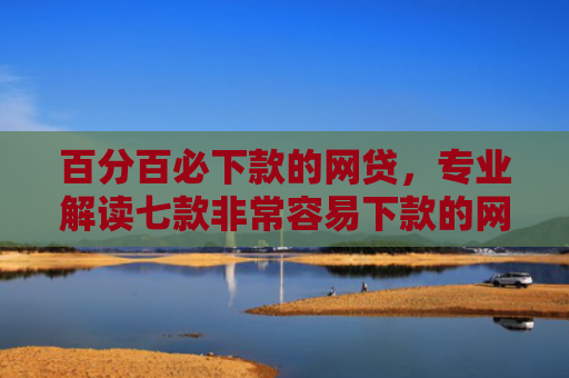 百分百必下款的网贷，专业解读七款非常容易下款的网贷口子