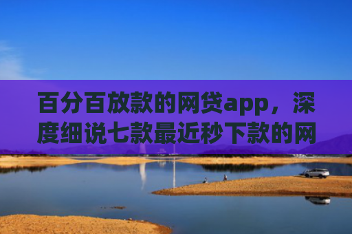 百分百放款的网贷app，深度细说七款最近秒下款的网贷口子