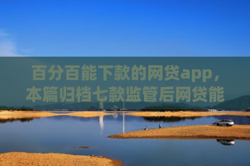 百分百能下款的网贷app，本篇归档七款监管后网贷能下款的口子