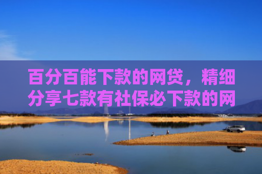 百分百能下款的网贷，精细分享七款有社保必下款的网贷口子