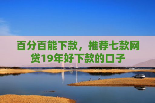 百分百能下款，推荐七款网贷19年好下款的口子