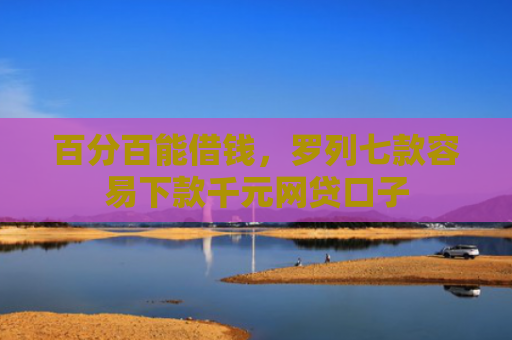 百分百能借钱，罗列七款容易下款千元网贷口子