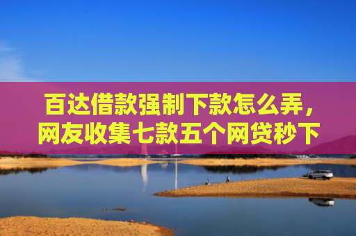 百达借款强制下款怎么弄，网友收集七款五个网贷秒下款口子