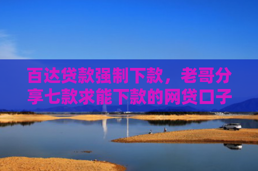 百达贷款强制下款，老哥分享七款求能下款的网贷口子
