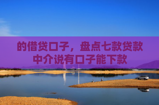 的借贷口子，盘点七款贷款中介说有口子能下款