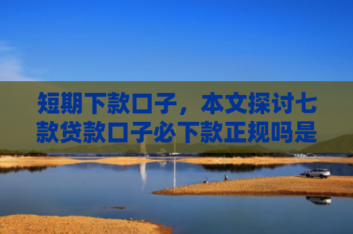 短期下款口子，本文探讨七款贷款口子必下款正规吗是真的吗