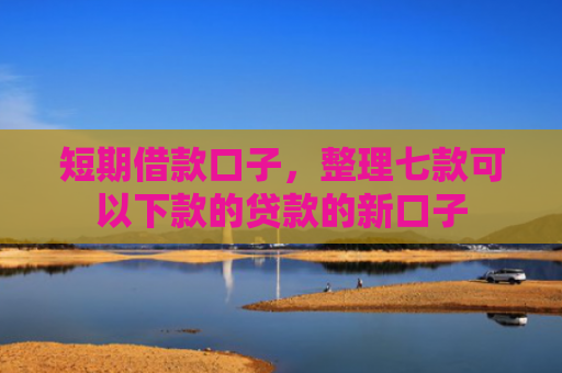 短期借款口子，整理七款可以下款的贷款的新口子
