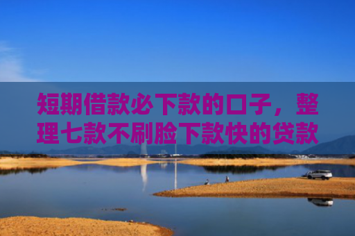 短期借款必下款的口子，整理七款不刷脸下款快的贷款口子