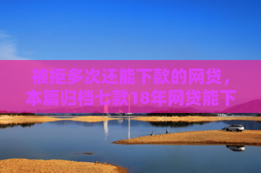 被拒多次还能下款的网贷，本篇归档七款18年网贷能下款的口子