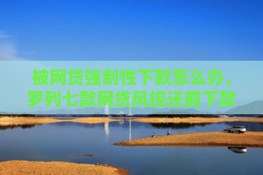 被网贷强制性下款怎么办，罗列七款网贷风控还能下款的口子
