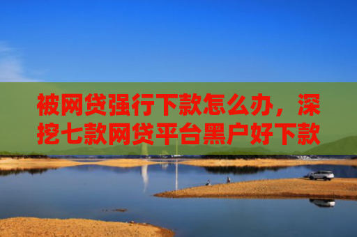 被网贷强行下款怎么办，深挖七款网贷平台黑户好下款的口子