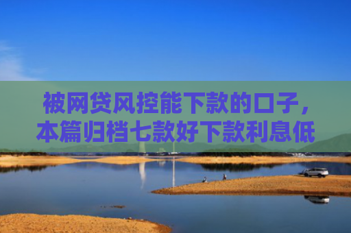 被网贷风控能下款的口子，本篇归档七款好下款利息低的网贷口子