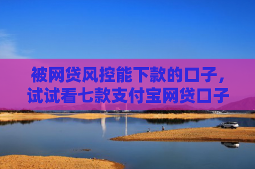被网贷风控能下款的口子，试试看七款支付宝网贷口子 秒下款