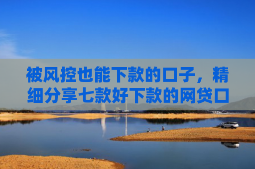 被风控也能下款的口子，精细分享七款好下款的网贷口子非中介