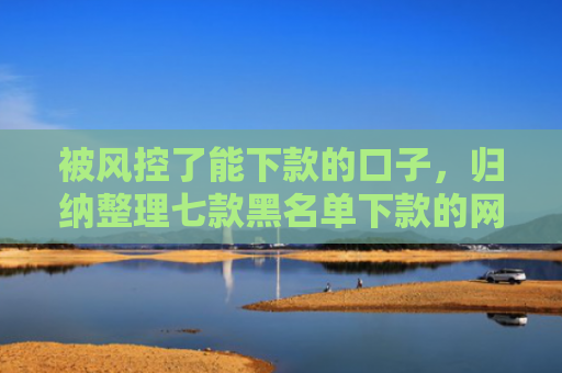 被风控了能下款的口子，归纳整理七款黑名单下款的网贷口子