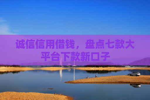 诚信信用借钱，盘点七款大平台下款新口子
