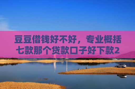 豆豆借钱好不好，专业概括七款那个贷款口子好下款2万