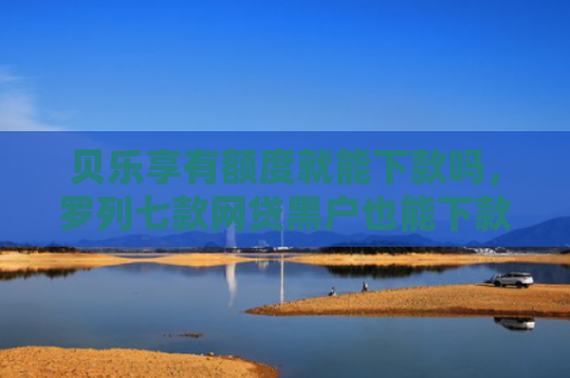 贝乐享有额度就能下款吗，罗列七款网贷黑户也能下款的口子