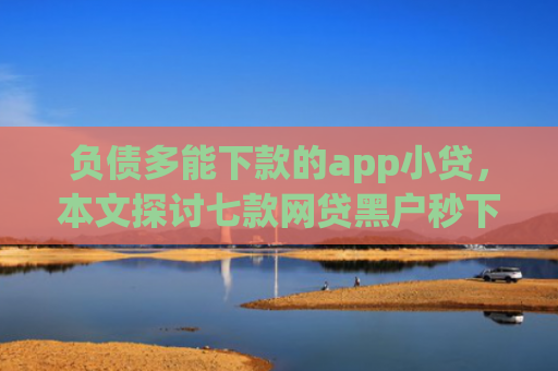 负债多能下款的app小贷，本文探讨七款网贷黑户秒下款的口子