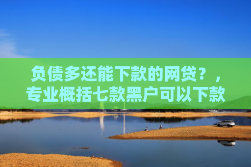 负债多还能下款的网贷？，专业概括七款黑户可以下款的网贷