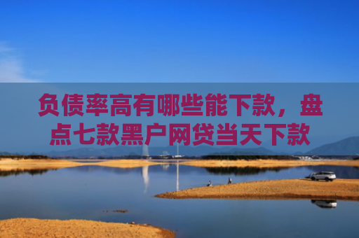 负债率高有哪些能下款，盘点七款黑户网贷当天下款