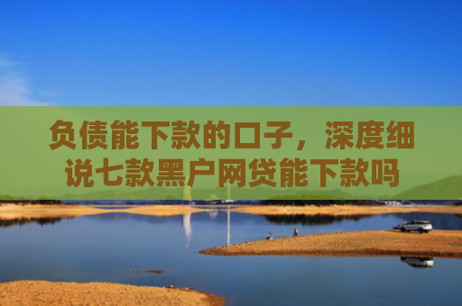 负债能下款的口子，深度细说七款黑户网贷能下款吗