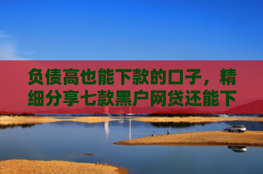 负债高也能下款的口子，精细分享七款黑户网贷还能下款吗