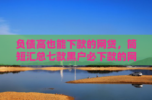 负债高也能下款的网贷，简短汇总七款黑户必下款的网贷口子