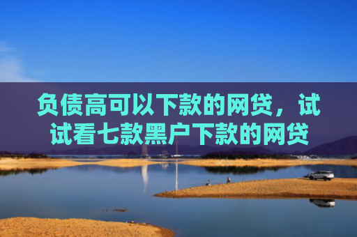 负债高可以下款的网贷，试试看七款黑户下款的网贷