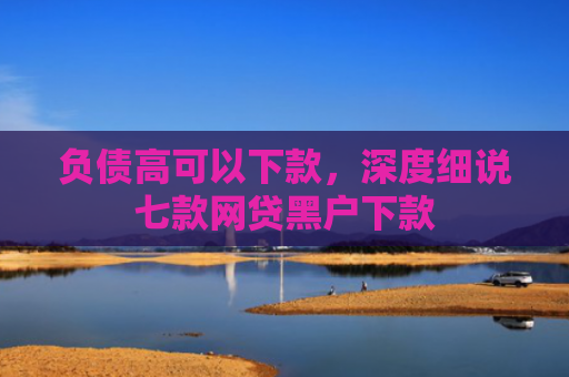 负债高可以下款，深度细说七款网贷黑户下款