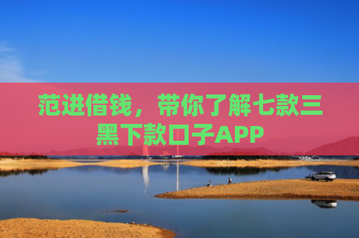 范进借钱，带你了解七款三黑下款口子APP