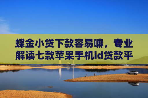 蝶金小贷下款容易嘛，专业解读七款苹果手机id贷款平台必下款口子