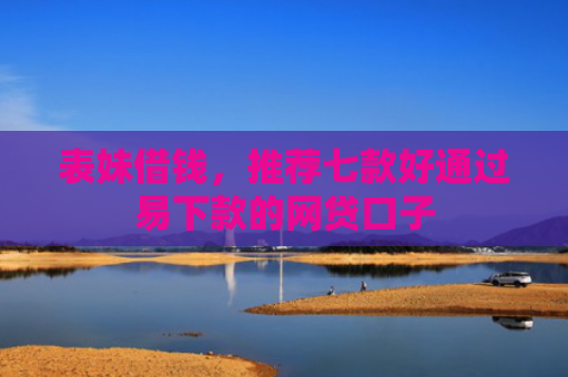 表妹借钱，推荐七款好通过易下款的网贷口子