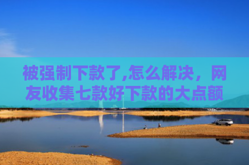 被强制下款了,怎么解决，网友收集七款好下款的大点额网贷口子
