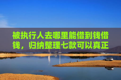被执行人去哪里能借到钱借钱，归纳整理七款可以真正下款的网贷口子