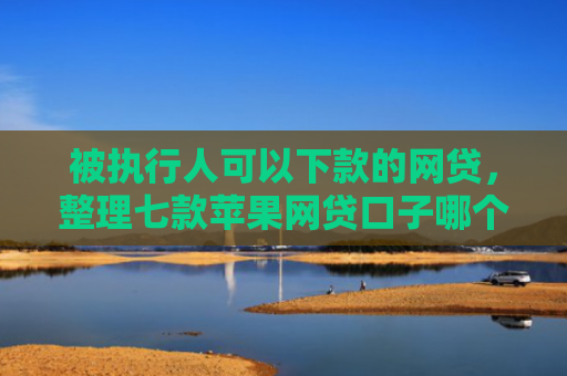 被执行人可以下款的网贷，整理七款苹果网贷口子哪个好下款