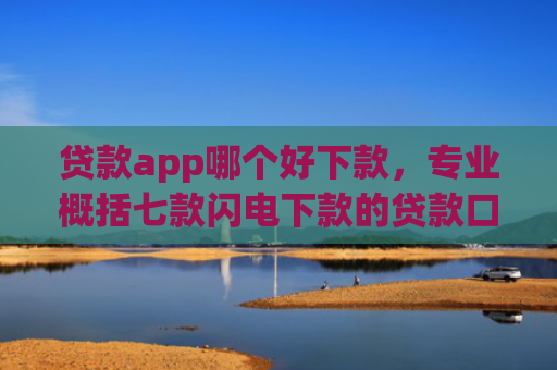 贷款app哪个好下款，专业概括七款闪电下款的贷款口子