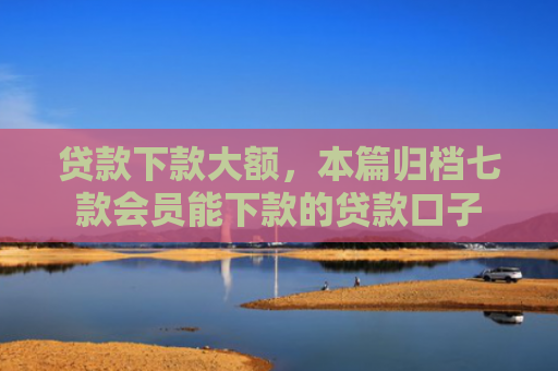 贷款下款大额，本篇归档七款会员能下款的贷款口子