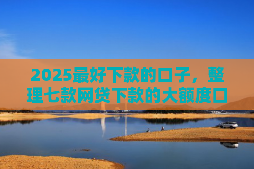 2025最好下款的口子，整理七款网贷下款的大额度口子