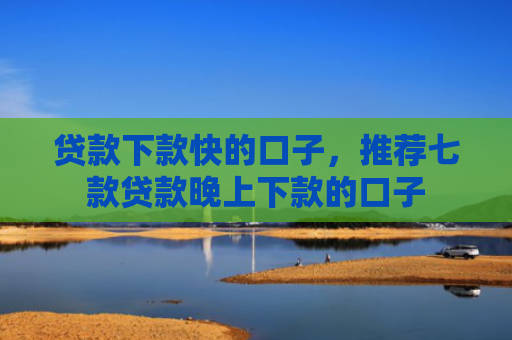 贷款下款快的口子，推荐七款贷款晚上下款的口子