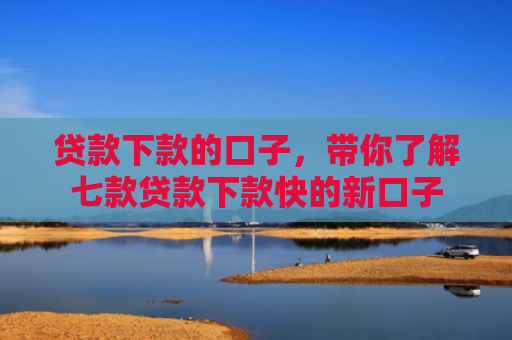 贷款下款的口子，带你了解七款贷款下款快的新口子