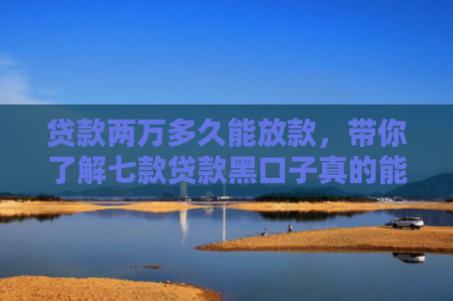 贷款两万多久能放款，带你了解七款贷款黑口子真的能下款